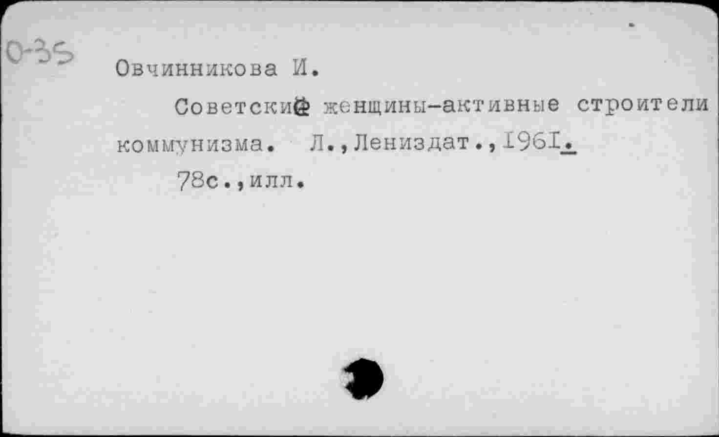 ﻿0'55
Овчинникова И
Советский женщины—активные строители коммунизма. Л.,Лениздат., 1961х 78с.,илл.